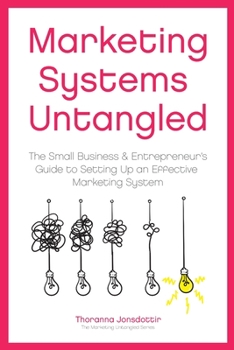 Marketing Systems Untangled: The Small Business & Entrepreneur's Guide to Setting Up an Effective Marketing System