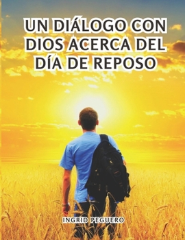 Un Di�logo Con Dios Acerca del Dia de Reposo: �cual Es El Verdadero de Reposo de Dios Segun La Biblia El S�bado O El Domingo?