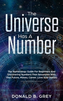 Paperback The Universe Has A Number: The Numerology Guide For Beginners And Discovering Numbers That Resonates With Your Future, Money, Career, Love And Destiny Book