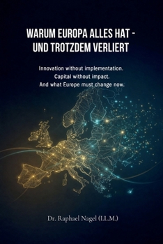 Warum Europa Alles Hat - Und Trotzdem Verliert: Innovation without implementation. Capital without impact. And what Europe must change now.