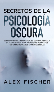 Hardcover Secretos de la Psicolog?a Oscura: C?mo Dominar la Persuasi?n, el Control Mental y la Manipulaci?n para Protegerte de Enga?os Com?nmente Usados en Ment [Spanish] Book