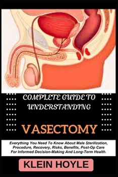 COMPLETE GUIDE TO UNDERSTANDING VASECTOMY: Everything You Need To Know About Male Sterilization, Procedure, Recovery, Risks, Benefits, Post-Op Care For Informed Decision-Making And Long-Term Health.
