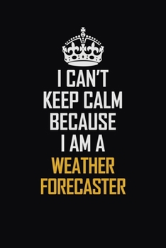 I Can't Keep Calm Because I Am A Weather forecaster: Motivational Career Pride Quote 6x9 Blank Lined Job Inspirational Notebook Journal