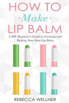 Paperback How to Make Lip Balm: A DIY Beginner's Guide to Creating and Making Your Own Lip Balm Book