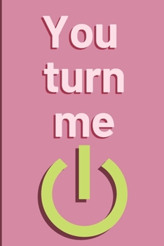 You turn me: Cheeky Humorous Valentine's gag gift: Lined 6x9in notebook for him and her.