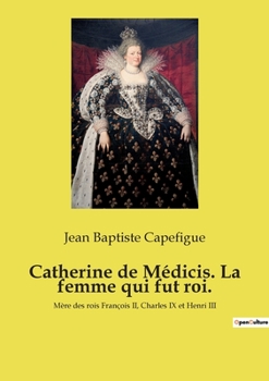 Catherine de Médicis. La femme qui fut roi.: Mère des rois François II, Charles IX et Henri III