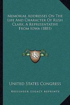 Memorial Addresses on the Life and Character of Rush Clark
