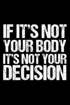 If It's Not Your Body It's Not Your Decision: Pro Choice Journal