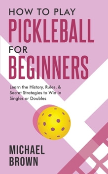 Paperback How To Play Pickleball For Beginners - Learn the History, Rules, & Secret Strategies To Win In Singles Or Doubles Book