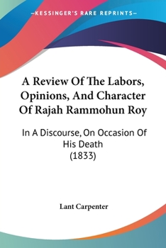 Paperback A Review Of The Labors, Opinions, And Character Of Rajah Rammohun Roy: In A Discourse, On Occasion Of His Death (1833) Book