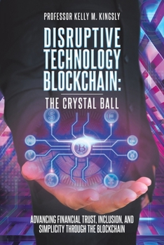 Paperback Disruptive Technology: Blockchain: The Crystal Ball: Advancing Financial Trust, Inclusion, and Simplicity Through the Blockchain Book