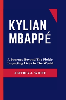 Paperback Kylian Mbappé: A Journey Beyond The Field: - Impacting Lives In The World Book