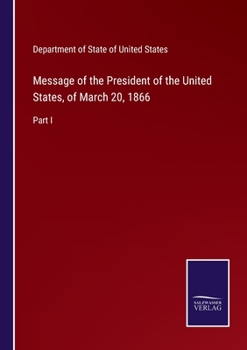 Message of the President of the United States, of March 20, 1866: Part I