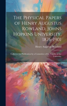 Hardcover The Physical Papers of Henry Augustus Rowland, Johns Hopkins University, 1876-1901: Collected for Publication by a Committee of the Faculty of the Uni Book