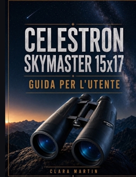 CELESTRON SKYMASTER 15x17 GUIDA PER L'UTENTE: Una guida indipendente per l'utente su configurazione, funzionamento, funzioni essenziali, ... e risoluzione dei problemi. (Italian Edition)
