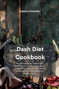 Dash Diet Cookbook: The Ultimate Guide to Lower your Blood Pressure and Boost Metabolism. Quick and Easy Recipes with Delicious Meals and Low Sodium Dishes for Healthy Living.