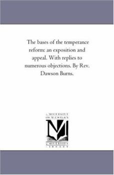 Paperback The Bases of the Temperance Reform: An Exposition and Appeal. With Replies to Numerous Objections. by Rev. Dawson Burns. Book