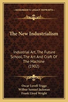 Paperback The New Industrialism: Industrial Art, The Future School, The Art And Craft Of The Machine (1902) Book