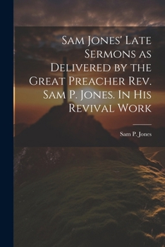 Sam Jones' Late Sermons as Delivered by the Great Preacher Rev. Sam P. Jones. In His Revival Work