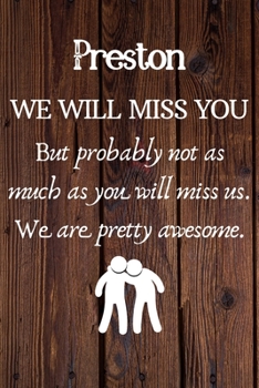 Preston We Will Miss You But Probably Not as Much As You Will Miss us. We Are Pretty Awesome.: Preston Funny gift for coworker / colleague that is ... him or her. (6 x 9 - 110 Blank Lined Pages)