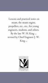 Paperback Lessons and Practical Notes on Steam, the Steam Engine, Propellers, Etc., Etc., for Young Engineers, Students, and Others. by the Late W. H. King ... Book