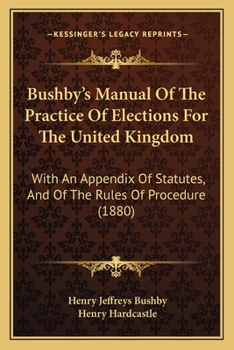 Bushby's Manual of the practice of elections for the United Kingdom: with an appendix of statutes, the rules of procedure.