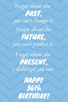 Paperback Forget about the past, you can't change it. Forget about the future, you can't predict it. Forget about the present, I didn't get you one. Happy 36th Book