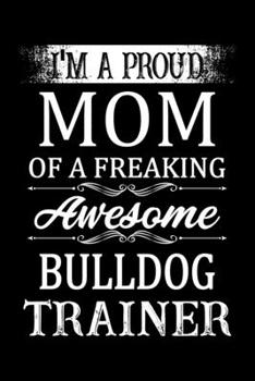 Paperback I'm A Proud Mom Of A Freaking Awesome Bulldog Trainer: Bulldog Trainer Journal, Notebook Or Diary For True Bulldog Lovers, Perfect Gift for Bulldog Lo Book