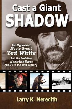 Cast a Giant Shadow: Hollywood Movie Great Ted White and the Evolution of American Movies and TV in the 20th Century