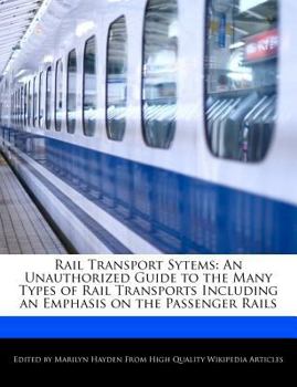 Rail Transport Sytems : An Unauthorized Guide to the Many Types of Rail Transports Including an Emphasis on the Passenger Rails