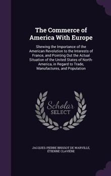 Hardcover The Commerce of America With Europe: Shewing the Importance of the American Revolution to the Interests of France, and Pointing Out the Actual Situati Book