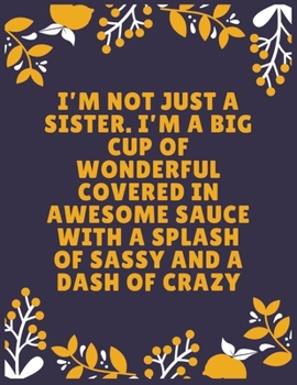 I’m not just a sister. I’m a big cup of wonderful covered in awesome sauce with a splash of sassy and a dash of crazy: Sister journal book | Best Gift ... Sister - 100 Pages - Large (8.5 x 11 inches)