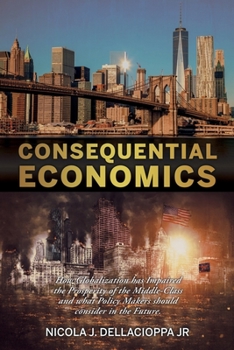 Paperback Consequential Economics: How Globalization has Impaired the Prosperity of the Middle- class and what Policy Makers should consider in the Futur Book