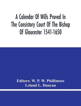 A Calendar Of Wills Proved In The Consistory Court Of The Bishop Of Gloucester 1541-1650 With An Appendix Of Dispersed Wills And Wills Proved In The ... Cleebe With Indies Nominum Et Locorum