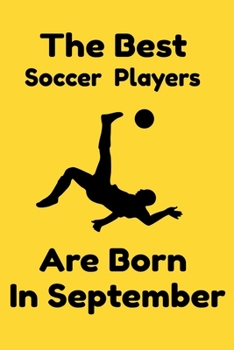 The Best Soccer Players Are Born In September : Journal Gifts For Women/Men/Colleagues/Friends. Notebook Birthday Gift for Soccer Players: Lined Notebook / Journal Gift, 120 Pages, 6x9.