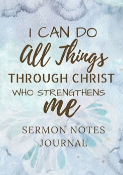 Sermon Notes Journal: I Can Do All Things Through Christ Who Strengthens Me: A notebook for church. Record and reflect on the message, scripture, and ... For adults, teens, youth. Dot grid included.