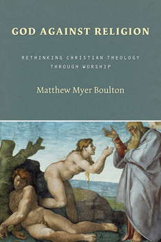 God Against Religion: Rethinking Christian Theology Through Worship (Calvin Institute of Christian Worship Liturgical Studies) - Book  of the Calvin Institute of Christian Worship Liturgical Studies