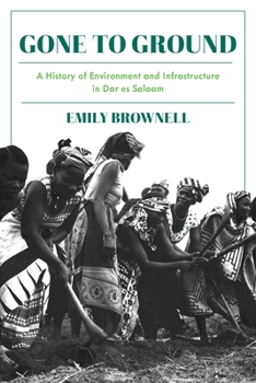 Gone to Ground: A History of Environment and Infrastructure in Dar es Salaam - Book  of the Intersections: Histories of Environment, Science, and Technology in the Anthropocene