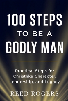 100 Steps to Be a Godly Man: Practical Steps for Christlike Character, Leadership, and Legacy (The 100 Steps Series)