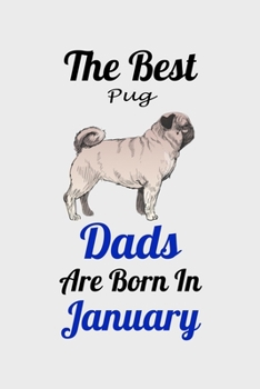 The Best Pug Dads Are Born In January: Unique Notebook Journal For Pug Owners and Lovers, Funny Birthday NoteBook Gift for Women, Men, Kids, Boys & Girls./ Great Diary Blank Lined Pages for College, S
