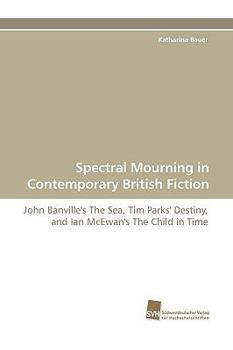 Spectral Mourning In Contemporary British Fiction: John Banville's The Sea, Tim Parks' Destiny, And Ian Mc Ewan's The Child In Time