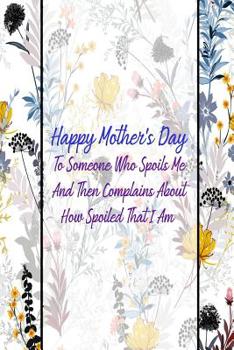 Paperback Happy Mother's Day to Someone Who Spoils Me and Then Complains about How Spoiled That I Am: Gag Gift for Fun Moms Book