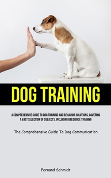 Paperback Dog Training: A Comprehensive Guide To Dog Training And Behavior Solutions, Covering A Vast Selection Of Subjects, Including Obedien Book
