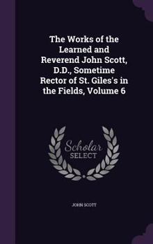 Hardcover The Works of the Learned and Reverend John Scott, D.D., Sometime Rector of St. Giles's in the Fields, Volume 6 Book