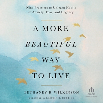 A More Beautiful Way to Live: Nine Practices to Unlearn Habits of Anxiety, Fear, and Urgency