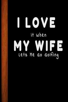 I Love It When My Wife Lets Me Go Golfing: Funny Appreciation Golf Player Journal Gift For Husband Softback Writing Diary Composition Book Notebook (6" x 9")