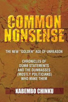 Common Nonsense: The New ''Golden'' Age of Unreason Chronicles of Dumb Statements and the Dumbasses (mostly politicians) Who Make Them