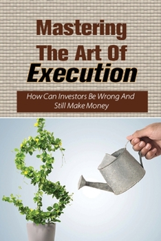 Paperback Mastering The Art Of Execution: How Can Investors Be Wrong And Still Make Money: How To Make Money Despite Being Wrong More Often Than Right Book
