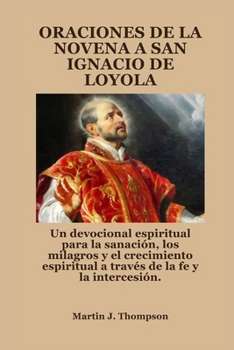 ORACIONES DE LA NOVENA A SAN IGNACIO DE LOYOLA: Un devocional espiritual para la sanación, los milagros y el crecimiento espiritual a través de la fe y la intercesión.