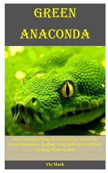Paperback Green Anaconda: Every Detailed Things You Must Know About The Green Anacondas, Feeding, Care, Behaviors And How To Keep Them As Pets Book